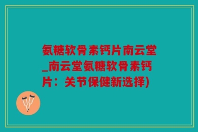 氨糖软骨素钙片南云堂_南云堂氨糖软骨素钙片：关节保健新选择)