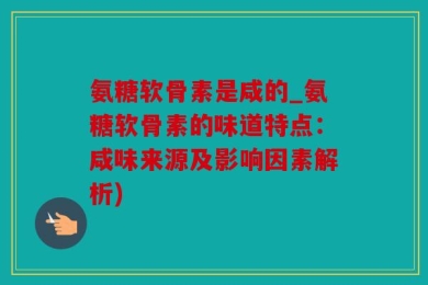 氨糖软骨素是咸的_氨糖软骨素的味道特点：咸味来源及影响因素解析)