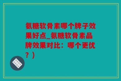 氨糖软骨素哪个牌子效果好点_氨糖软骨素品牌效果对比：哪个更优？)