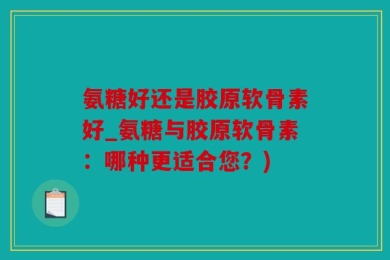 氨糖好还是胶原软骨素好_氨糖与胶原软骨素：哪种更适合您？)