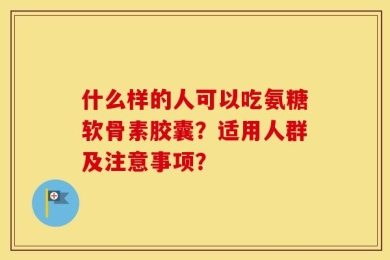 什么样的人可以吃氨糖软骨素胶囊？适用人群及注意事项？