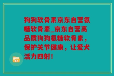 狗狗软骨素京东自营氨糖软骨素_京东自营高品质狗狗氨糖软骨素，保护关节健康，让爱犬活力四射！