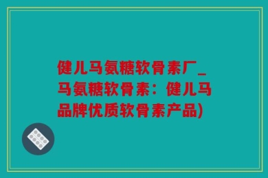 健儿马氨糖软骨素厂_马氨糖软骨素：健儿马品牌优质软骨素产品)