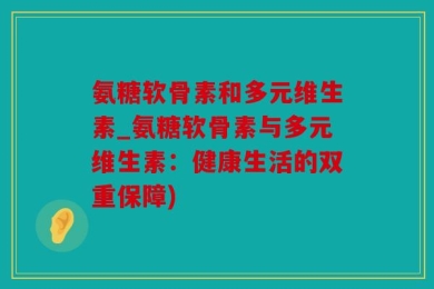 氨糖软骨素和多元维生素_氨糖软骨素与多元维生素：健康生活的双重保障)
