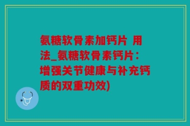 氨糖软骨素加钙片 用法_氨糖软骨素钙片：增强关节健康与补充钙质的双重功效)