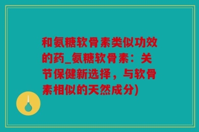 和氨糖软骨素类似功效的药_氨糖软骨素：关节保健新选择，与软骨素相似的天然成分)