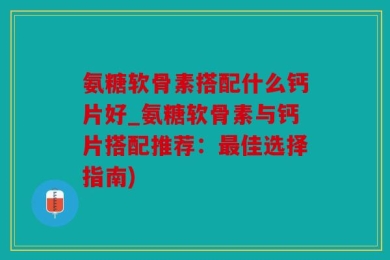 氨糖软骨素搭配什么钙片好_氨糖软骨素与钙片搭配推荐：最佳选择指南)