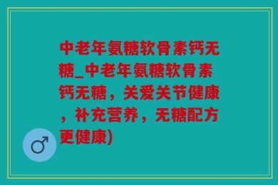 中老年氨糖软骨素钙无糖_中老年氨糖软骨素钙无糖，关爱关节健康，补充营养，无糖配方更健康)