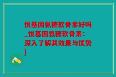 悦基因氨糖软骨素好吗_悦基因氨糖软骨素：深入了解其效果与优势)