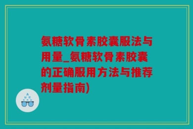 氨糖软骨素胶囊服法与用量_氨糖软骨素胶囊的正确服用方法与推荐剂量指南)
