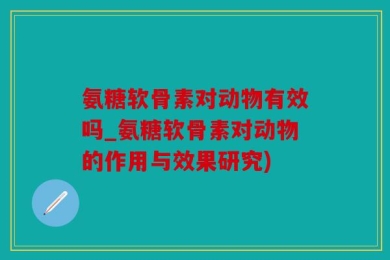 氨糖软骨素对动物有效吗_氨糖软骨素对动物的作用与效果研究)