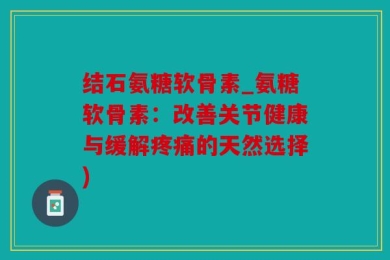 结石氨糖软骨素_氨糖软骨素：改善关节健康与缓解疼痛的天然选择)