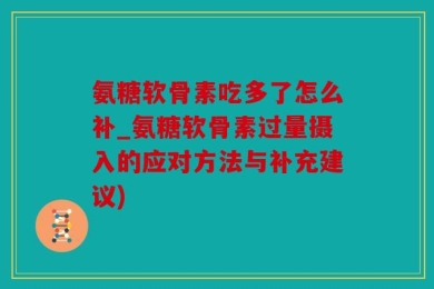 氨糖软骨素吃多了怎么补_氨糖软骨素过量摄入的应对方法与补充建议)