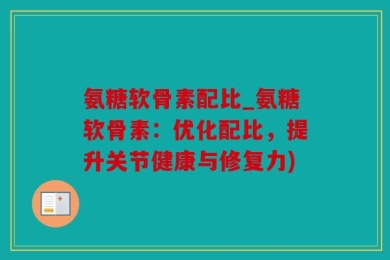 氨糖软骨素配比_氨糖软骨素：优化配比，提升关节健康与修复力)