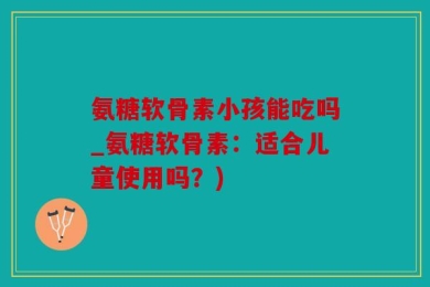 氨糖软骨素小孩能吃吗_氨糖软骨素：适合儿童使用吗？)