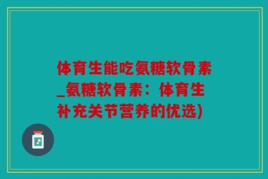体育生能吃氨糖软骨素_氨糖软骨素：体育生补充关节营养的优选)