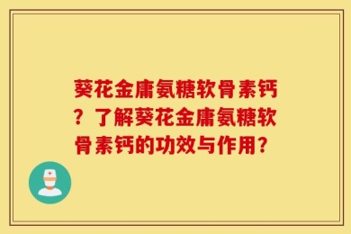 葵花金庸氨糖软骨素钙？了解葵花金庸氨糖软骨素钙的功效与作用？