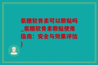 氨糖软骨素可以敷贴吗_氨糖软骨素敷贴使用指南：安全与效果评估)