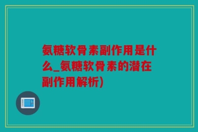 氨糖软骨素副作用是什么_氨糖软骨素的潜在副作用解析)
