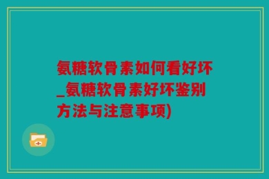 氨糖软骨素如何看好坏_氨糖软骨素好坏鉴别方法与注意事项)