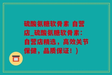 硫酸氨糖软骨素 自营店_硫酸氨糖软骨素：自营店精选，高效关节保健，品质保证！)