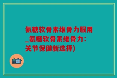 氨糖软骨素维骨力服用_氨糖软骨素维骨力：关节保健新选择)