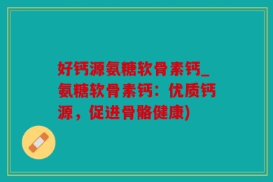 好钙源氨糖软骨素钙_氨糖软骨素钙：优质钙源，促进骨骼健康)