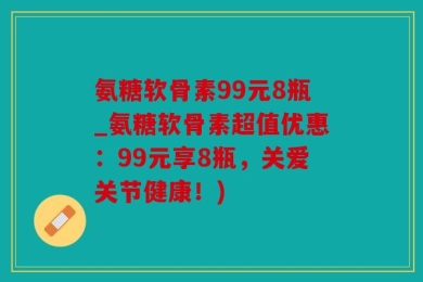 氨糖软骨素99元8瓶_氨糖软骨素超值优惠：99元享8瓶，关爱关节健康！)
