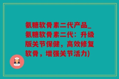 氨糖软骨素二代产品_氨糖软骨素二代：升级版关节保健，高效修复软骨，增强关节活力)