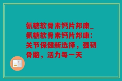 氨糖软骨素钙片邦康_氨糖软骨素钙片邦康：关节保健新选择，强韧骨骼，活力每一天