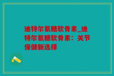 迪特尔氨糖软骨素_迪特尔氨糖软骨素：关节保健新选择