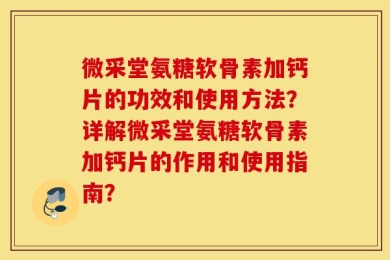 微采堂氨糖软骨素加钙片的功效和使用方法？详解微采堂氨糖软骨素加钙片的作用和使用指南？