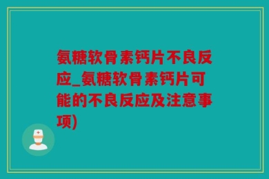 氨糖软骨素钙片不良反应_氨糖软骨素钙片可能的不良反应及注意事项)