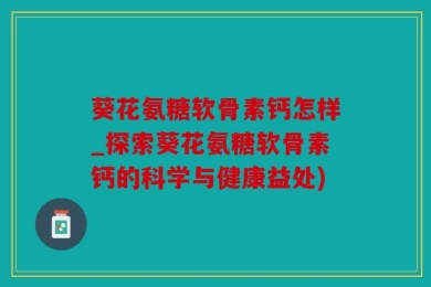 葵花氨糖软骨素钙怎样_探索葵花氨糖软骨素钙的科学与健康益处)
