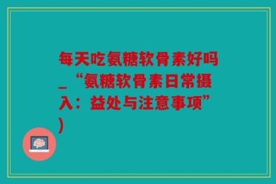每天吃氨糖软骨素好吗_“氨糖软骨素日常摄入：益处与注意事项”)