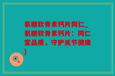 氨糖软骨素钙片同仁_氨糖软骨素钙片：同仁堂品质，守护关节健康)