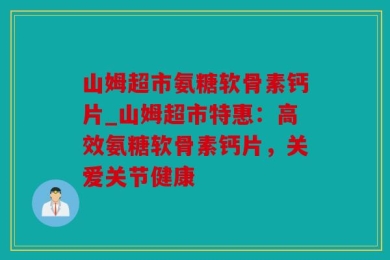 山姆超市氨糖软骨素钙片_山姆超市特惠：高效氨糖软骨素钙片，关爱关节健康