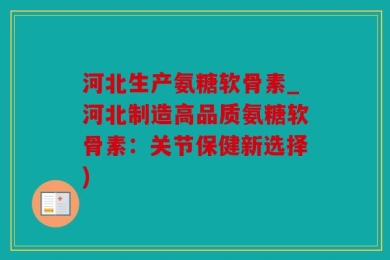河北生产氨糖软骨素_河北制造高品质氨糖软骨素：关节保健新选择)