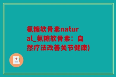 氨糖软骨素natural_氨糖软骨素：自然疗法改善关节健康)