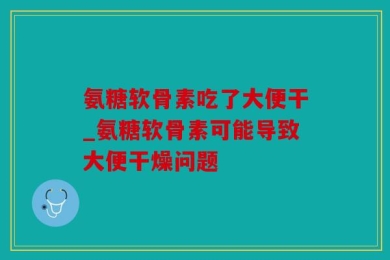 氨糖软骨素吃了大便干_氨糖软骨素可能导致大便干燥问题