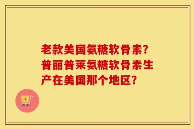老款美国氨糖软骨素？普丽普莱氨糖软骨素生产在美国那个地区？