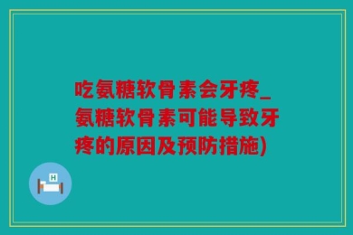 吃氨糖软骨素会牙疼_氨糖软骨素可能导致牙疼的原因及预防措施)