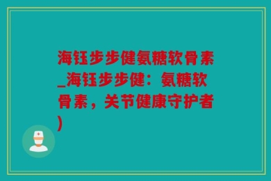 海钰步步健氨糖软骨素_海钰步步健：氨糖软骨素，关节健康守护者)