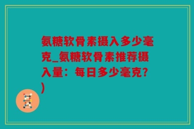 氨糖软骨素摄入多少毫克_氨糖软骨素推荐摄入量：每日多少毫克？)