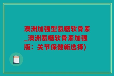 澳洲加强型氨糖软骨素_澳洲氨糖软骨素加强版：关节保健新选择)