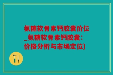 氨糖软骨素钙胶囊价位_氨糖软骨素钙胶囊：价格分析与市场定位)