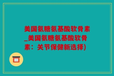 美国氨糖氨基酸软骨素_美国氨糖氨基酸软骨素：关节保健新选择)