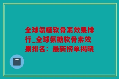 全球氨糖软骨素效果排行_全球氨糖软骨素效果排名：最新榜单揭晓