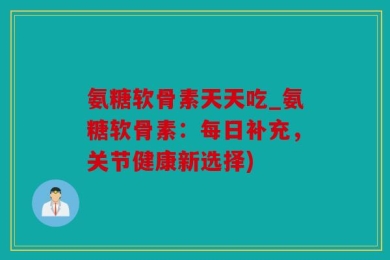 氨糖软骨素天天吃_氨糖软骨素：每日补充，关节健康新选择)