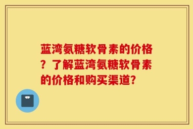 蓝湾氨糖软骨素的价格？了解蓝湾氨糖软骨素的价格和购买渠道？